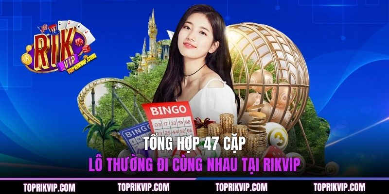 Tổng hợp  47 cặp lô thường đi cùng nhau tại RIKVIP